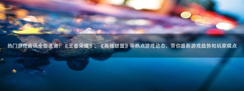 鼎点娱乐注册网站：热门游戏资讯全面速递：《王者荣耀》、《英雄