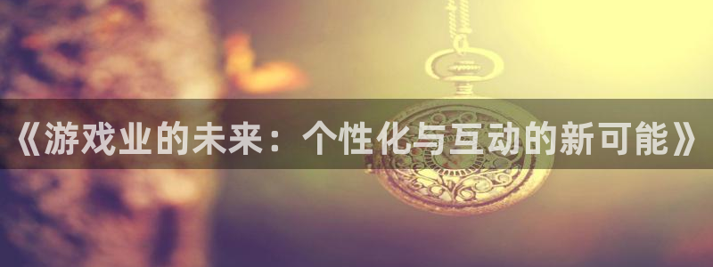 鼎点娱乐注册开户：《游戏业的未来：个性化与互动的新可能》