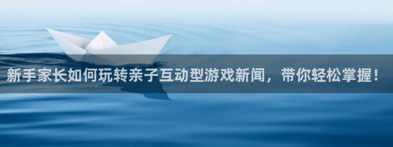 鼎点娱乐Ii：新手家长如何玩转亲子互动型游戏新闻，带你轻松掌