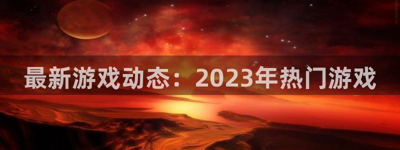 鼎点娱乐官方注册登录：最新游戏动态：2023年热门游戏