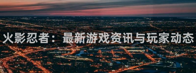 鼎点娱乐注册平台：火影忍者：最新游戏资讯与玩家动态