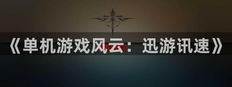鼎点娱乐官方注册登录：《单机游戏风云：迅游讯速》
