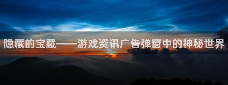 鼎点娱乐平台负责人：隐藏的宝藏——游戏资讯广告弹窗中的神秘世