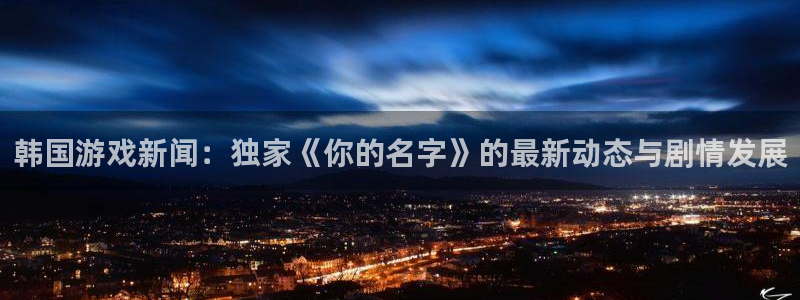 鼎点娱乐app下载注册教程安装：韩国游戏新闻：独家《你的名字